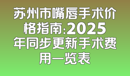 苏州市嘴唇手术价格指南：2025年同步更新手术费用一览表