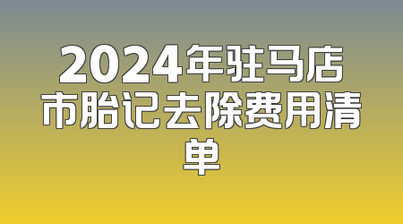 2024年驻马店市胎记去除费用清单