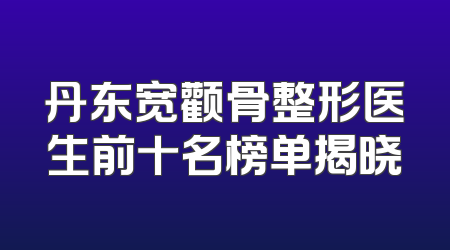 丹东宽颧骨整形医生前十名榜单揭晓