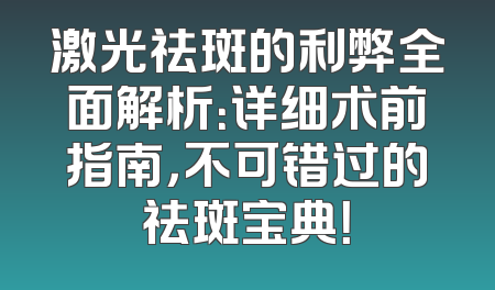 激光祛斑的利弊全面解析：详细术前指南，不可错过的祛斑宝典！