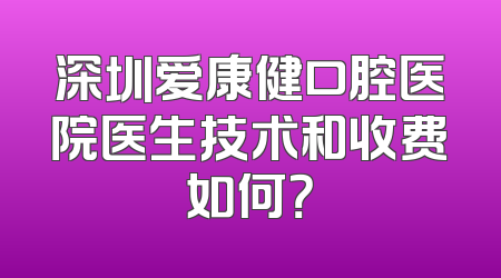 深圳爱康健口腔医院医生技术和收费如何？