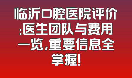 临沂口腔医院评价：医生团队与费用一览，重要信息全掌握！