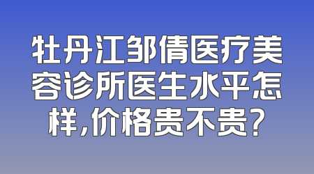 牡丹江邹倩医疗美容诊所医生水平怎样，价格贵不贵？