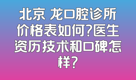 北京昇龙口腔诊所价格表如何？医生资历技术和口碑怎样？