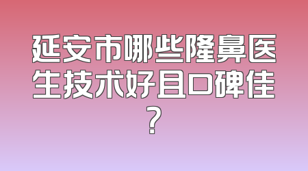 延安市哪些隆鼻医生技术好且口碑佳？
