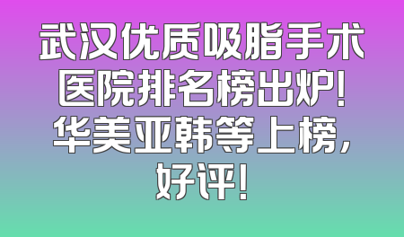 武汉优质吸脂手术医院排名榜出炉！华美亚韩等上榜，好评！