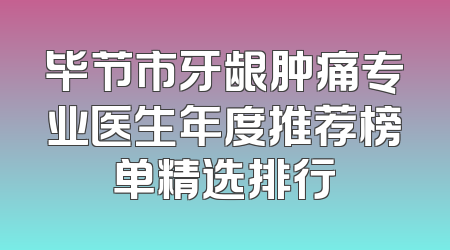 毕节市牙龈肿痛专业医生年度推荐榜单精选排行