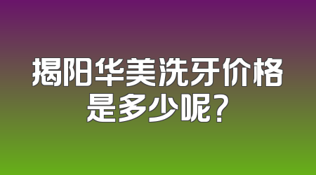 揭阳华美洗牙价格是多少呢？