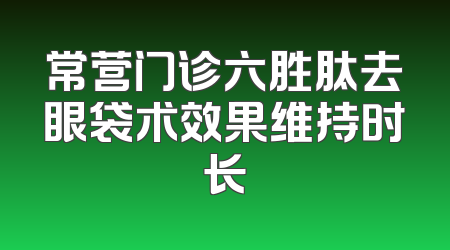常营门诊六胜肽去眼袋术效果维持时长