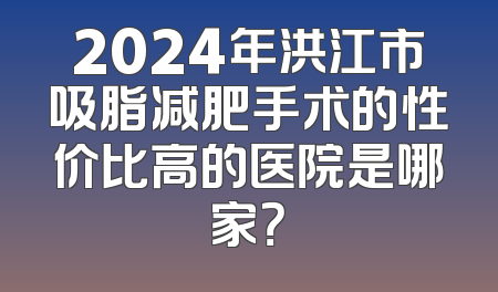 2024年洪江市吸脂减肥手术的性价比高的医院是哪家？