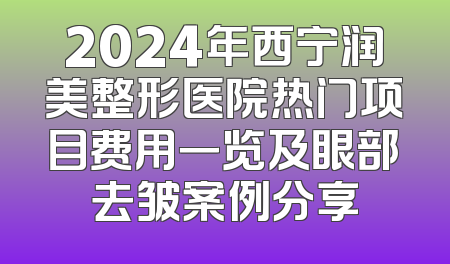2024年西宁润美整形医院热门项目费用一览及眼部去皱案例分享