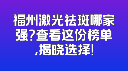 福州激光祛斑哪家强？查看这份榜单，揭晓选择！