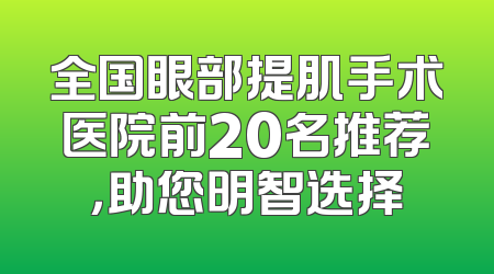 全国眼部提肌手术医院前20名推荐，助您明智选择