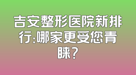 吉安整形医院新排行：哪家更受您青睐？