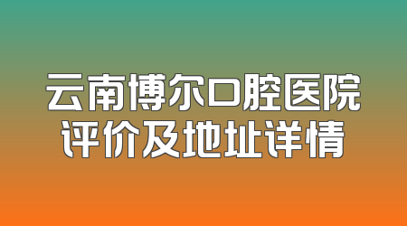 云南博尔口腔医院评价及地址详情