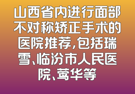 山西省内进行面部不对称矫正手术的医院推荐，包括瑞雪、临汾市人民医院、莺华等