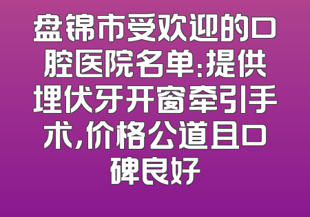 盘锦市受欢迎的口腔医院名单：提供埋伏牙开窗牵引手术，价格公道且口碑良好