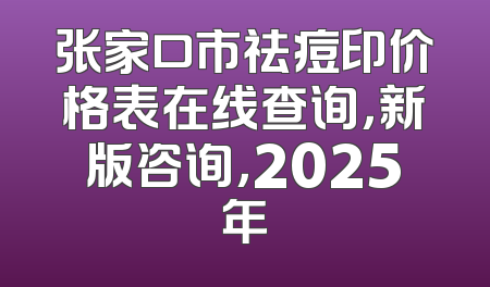 张家口市祛痘印价格表在线查询，新版咨询，2025年
