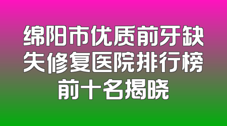 绵阳市优质前牙缺失修复医院排行榜前十名揭晓