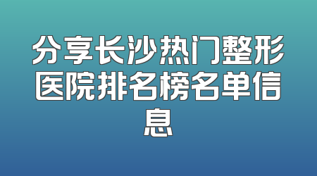 分享长沙热门整形医院排名榜名单信息