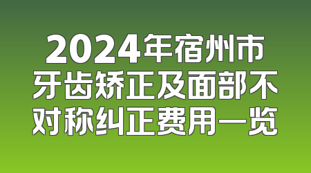 2024年宿州市牙齿矫正及面部不对称纠正费用一览