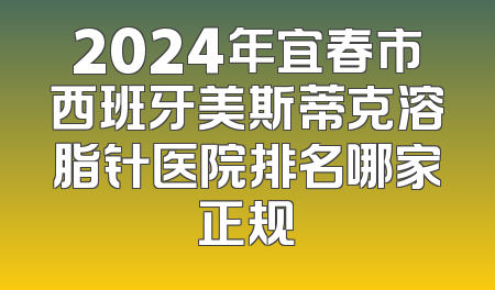 2024年宜春市西班牙美斯蒂克溶脂针医院排名哪家正规