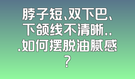 脖子短、双下巴、下颌线不清晰...如何摆脱油腻感？