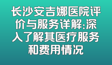 长沙安吉娜医院评价与服务详解：深入了解其医疗服务和费用情况