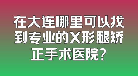 在大连哪里可以找到专业的X形腿矫正手术医院？