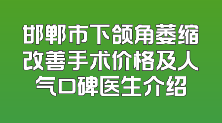 邯郸市下颌角萎缩改善手术价格及人气口碑医生介绍