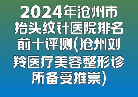 2024年沧州市抬头纹针医院排名前十评测(沧州刘羚医疗美容整形诊所备受推崇)