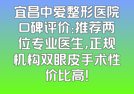 宜昌中爱整形医院口碑评价：推荐两位专业医生，正规机构双眼皮手术性价比高！