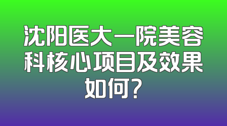 沈阳医大一院美容科核心项目及效果如何？