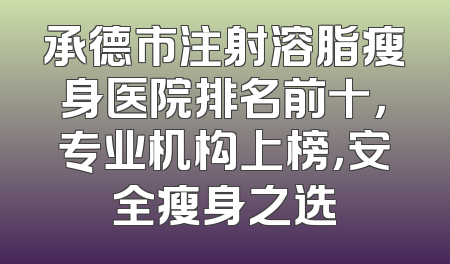 承德市注射溶脂瘦身医院排名前十，专业机构上榜，安全瘦身之选