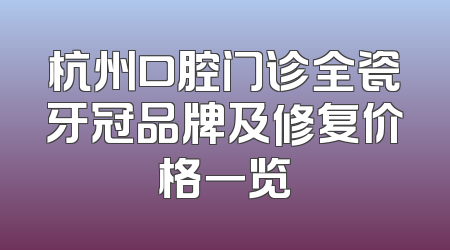杭州口腔门诊全瓷牙冠品牌及修复价格一览