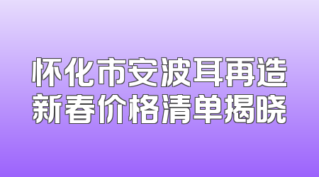 怀化市安波耳再造新春价格清单揭晓