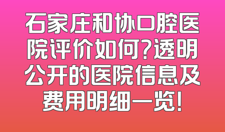 石家庄和协口腔医院评价如何？透明公开的医院信息及费用明细一览！