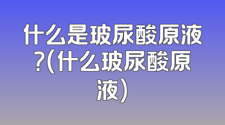 什么是玻尿酸原液？(什么玻尿酸原液)