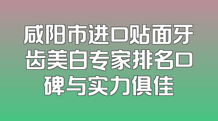 咸阳市进口贴面牙齿美白专家排名口碑与实力俱佳