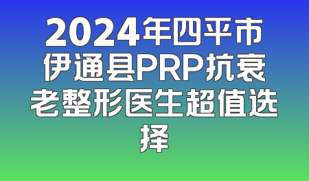 2024年四平市伊通县PRP抗衰老整形医生超值选择