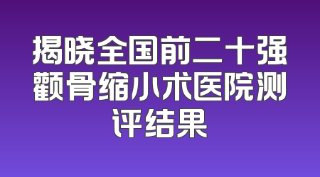 揭晓全国前二十强颧骨缩小术医院测评结果