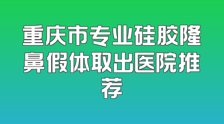 重庆市专业硅胶隆鼻假体取出医院推荐