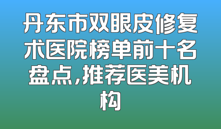 丹东市双眼皮修复术医院榜单前十名盘点，推荐医美机构