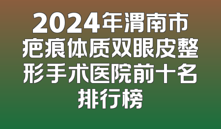 2024年渭南市疤痕体质双眼皮整形手术医院前十名排行榜