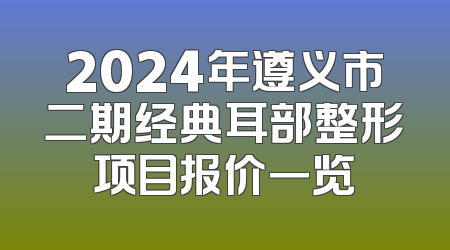 2024年遵义市二期经典耳部整形项目报价一览