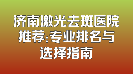 济南激光去斑医院推荐：专业排名与选择指南
