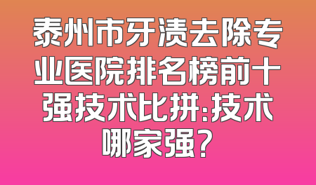泰州市牙渍去除专业医院排名榜前十强技术比拼：技术哪家强？