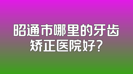 昭通市哪里的牙齿矫正医院好？