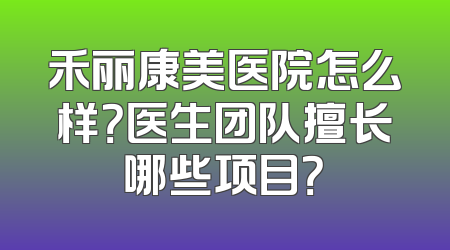 禾丽康美医院怎么样？医生团队擅长哪些项目？