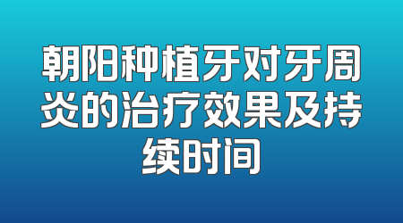 朝阳种植牙对牙周炎的治疗效果及持续时间